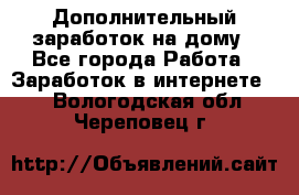 Дополнительный заработок на дому - Все города Работа » Заработок в интернете   . Вологодская обл.,Череповец г.